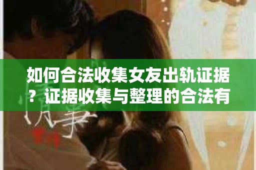 如何合法收集女友出轨证据？证据收集与整理的合法有效策略