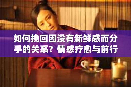 如何挽回因没有新鲜感而分手的关系？情感疗愈与前行计划
