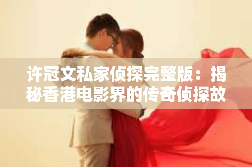 许冠文私家侦探完整版：揭秘香港电影界的传奇侦探故事
