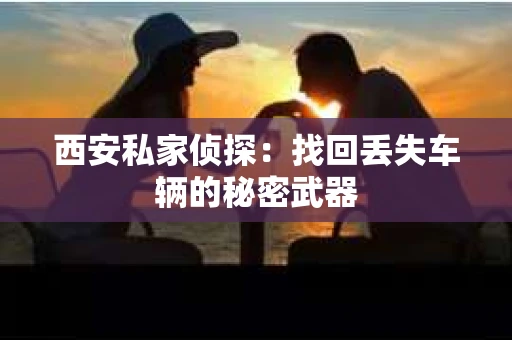 西安私家侦探：找回丢失车辆的秘密武器