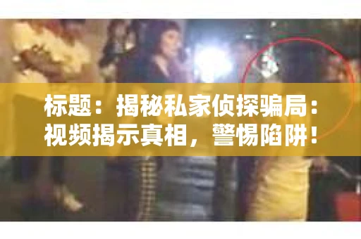 标题：揭秘私家侦探骗局：视频揭示真相，警惕陷阱！