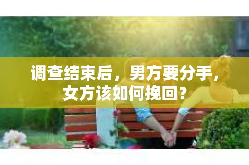 调查结束后,男方要分手,女方该如何挽回? 调查结束后,男方要分手,女方该如何挽回?