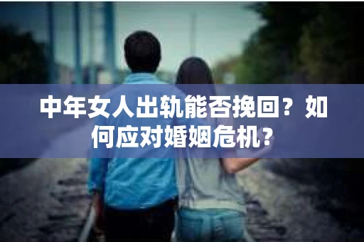 中年女人出轨能否挽回?如何应对婚姻危机? 中年女人出轨能否挽回?如何应对婚姻危机?