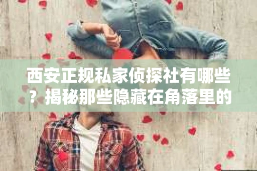 西安正规私家侦探社有哪些？揭秘那些隐藏在角落里的神秘力量
