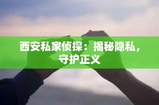 西安私家侦探：揭秘隐私，守护正义