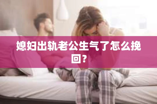 媳妇出轨老公生气了怎么挽回？