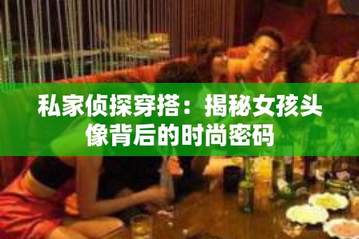 私家侦探穿搭：揭秘女孩头像背后的时尚密码