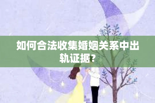 如何合法收集婚姻关系中出轨证据? 如何合法收集婚姻关系中出轨证据?