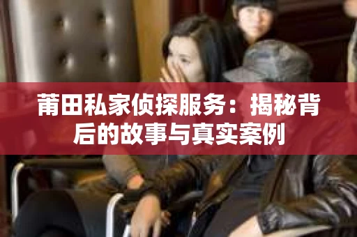 莆田私家侦探服务：揭秘背后的故事与真实案例