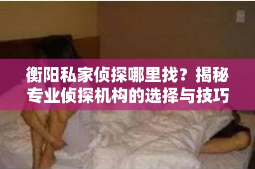 衡阳私家侦探哪里找？揭秘专业侦探机构的选择与技巧