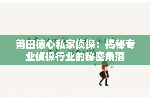 莆田德心私家侦探：揭秘专业侦探行业的秘密角落