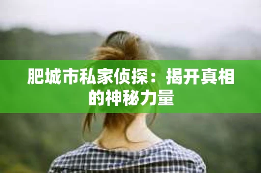 肥城市私家侦探:揭开真相的神秘力量 肥城市私家侦探:揭开真相的神秘力量