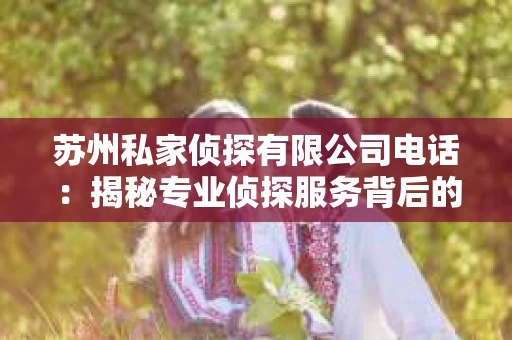 苏州私家侦探有限公司电话：揭秘专业侦探服务背后的故事
