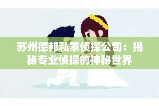 苏州德邦私家侦探公司：揭秘专业侦探的神秘世界