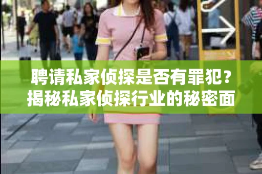 聘请私家侦探是否有罪犯？揭秘私家侦探行业的秘密面纱