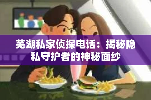 芜湖私家侦探电话：揭秘隐私守护者的神秘面纱