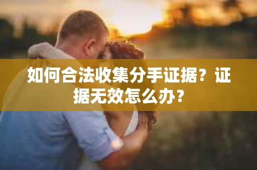 如何合法收集分手证据?证据无效怎么办? 如何合法收集分手证据?证据无效怎么办?