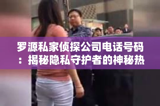 罗源私家侦探公司电话号码:揭秘隐私守护者的神秘热线 罗源私家侦探公司电话号码:揭秘隐私守护者的神秘热线