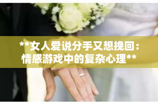 **女人爱说分手又想挽回：情感游戏中的复杂心理**