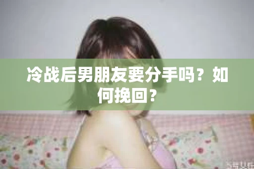 冷战后男朋友要分手吗?如何挽回? 冷战后男朋友要分手吗?如何挽回?
