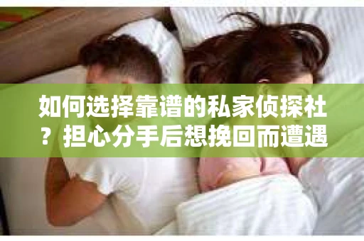 如何选择靠谱的私家侦探社?担心分手后想挽回而遭遇陷阱怎么办? 如何选择靠谱的私家侦探社?担心分手后想挽回而遭遇陷阱怎么办?