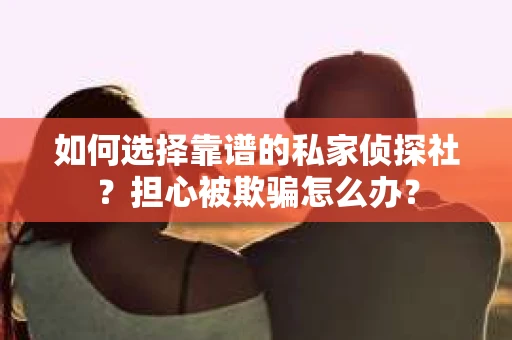 如何选择靠谱的私家侦探社?担心被欺骗怎么办? 如何选择靠谱的私家侦探社?担心被欺骗怎么办?