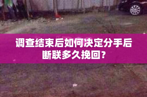 调查结束后如何决定分手后断联多久挽回? 调查结束后如何决定分手后断联多久挽回?