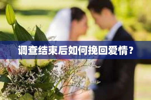 调查结束后如何挽回爱情? 调查结束后如何挽回爱情?
