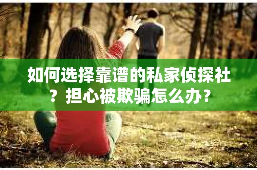 如何选择靠谱的私家侦探社？担心被欺骗怎么办？