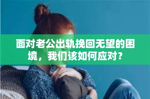 面对老公出轨挽回无望的困境,我们该如何应对? 面对老公出轨挽回无望的困境,我们该如何应对?