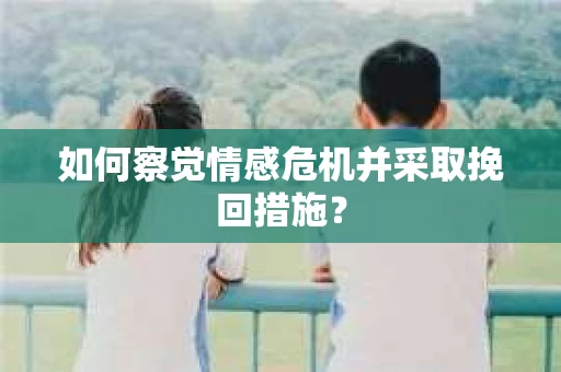 如何察觉情感危机并采取挽回措施? 如何察觉情感危机并采取挽回措施?