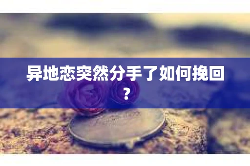 异地恋突然分手了如何挽回? 异地恋突然分手了如何挽回?