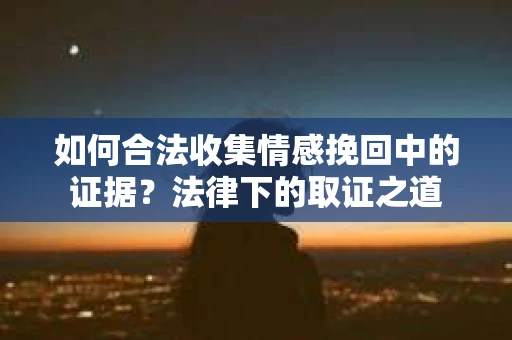 如何合法收集情感挽回中的证据?法律下的取证之道 如何合法收集情感挽回中的证据?法律下的取证之道