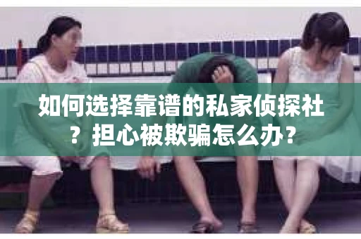 如何选择靠谱的私家侦探社？担心被欺骗怎么办？