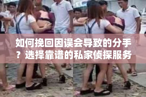 如何挽回因误会导致的分手？选择靠谱的私家侦探服务指南