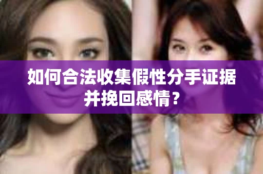 如何合法收集假性分手证据并挽回感情？
