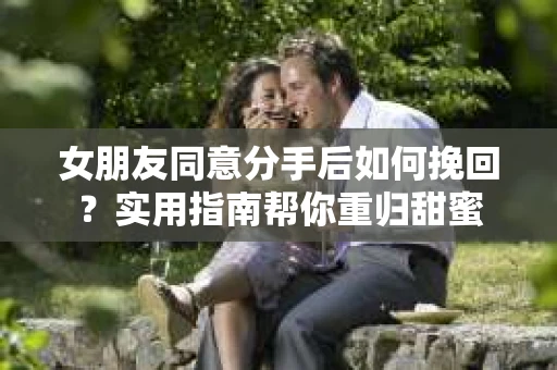 女朋友同意分手后如何挽回?实用指南帮你重归甜蜜 女朋友同意分手后如何挽回?实用指南帮你重归甜蜜
