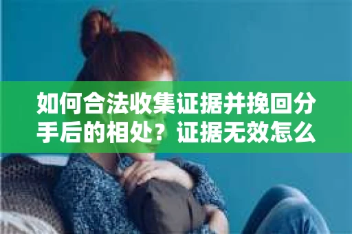 如何合法收集证据并挽回分手后的相处?证据无效怎么办? 如何合法收集证据并挽回分手后的相处?证据无效怎么办?