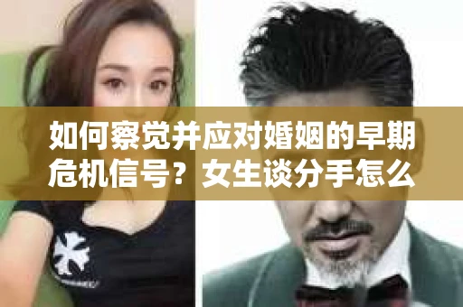如何察觉并应对婚姻的早期危机信号？女生谈分手怎么挽回