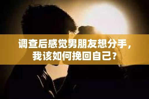 调查后感觉男朋友想分手,我该如何挽回自己? 调查后感觉男朋友想分手,我该如何挽回自己?