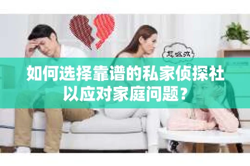 如何选择靠谱的私家侦探社以应对家庭问题? 如何选择靠谱的私家侦探社以应对家庭问题?