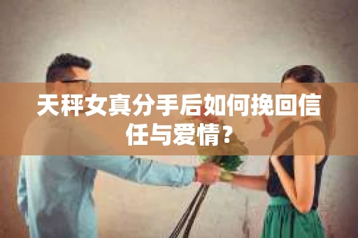 天秤女真分手后如何挽回信任与爱情? 天秤女真分手后如何挽回信任与爱情?