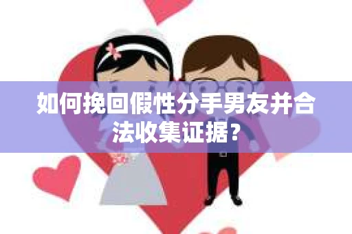 如何挽回假性分手男友并合法收集证据? 如何挽回假性分手男友并合法收集证据?