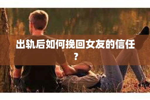 出轨后如何挽回女友的信任? 出轨后如何挽回女友的信任?