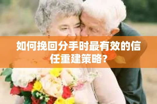 如何挽回分手时最有效的信任重建策略？