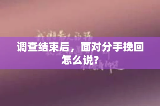 调查结束后,面对分手挽回怎么说? 调查结束后,面对分手挽回怎么说?