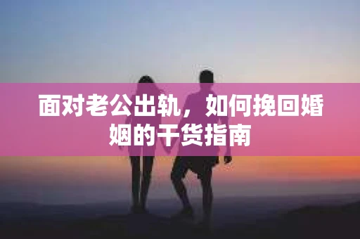 面对老公出轨,如何挽回婚姻的干货指南 面对老公出轨,如何挽回婚姻的干货指南