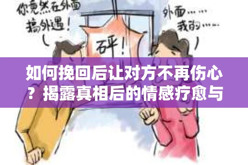 如何挽回后让对方不再伤心?揭露真相后的情感疗愈与前行计划 如何挽回后让对方不再伤心?揭露真相后的情感疗愈与前行计划