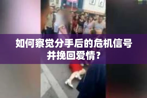如何察觉分手后的危机信号并挽回爱情？