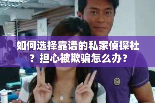 如何选择靠谱的私家侦探社?担心被欺骗怎么办? 如何选择靠谱的私家侦探社?担心被欺骗怎么办?